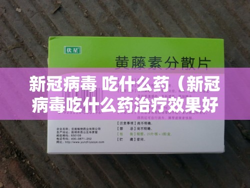 新冠病毒 吃什么药（新冠病毒吃什么药治疗效果好）