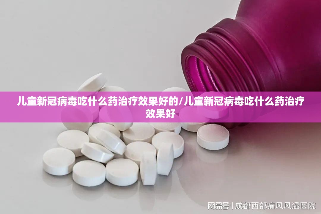 儿童新冠病毒吃什么药治疗效果好的/儿童新冠病毒吃什么药治疗效果好