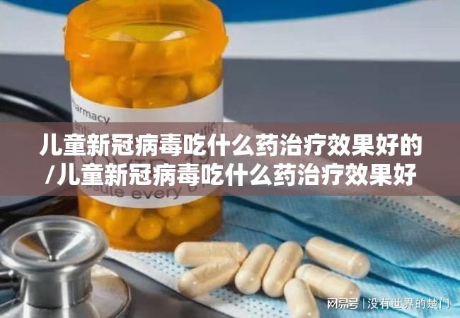 儿童新冠病毒吃什么药治疗效果好的/儿童新冠病毒吃什么药治疗效果好