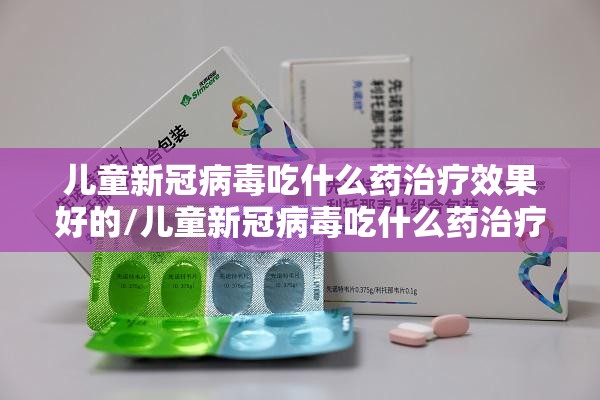 儿童新冠病毒吃什么药治疗效果好的/儿童新冠病毒吃什么药治疗效果好