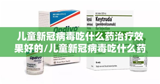 儿童新冠病毒吃什么药治疗效果好的/儿童新冠病毒吃什么药治疗效果好