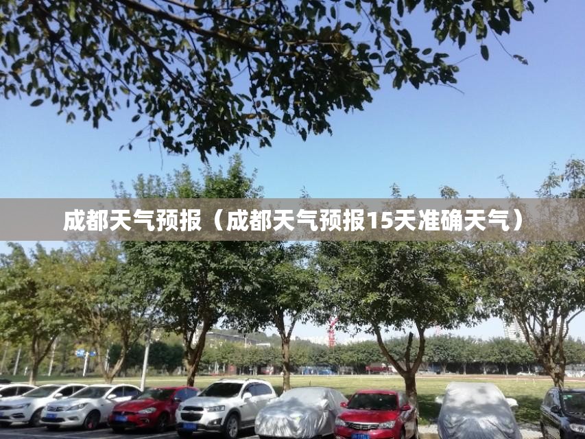 成都天气预报（成都天气预报15天准确天气）
