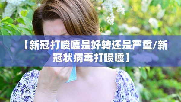 【新冠打喷嚏是好转还是严重/新冠状病毒打喷嚏】