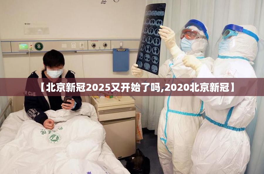 【北京新冠2025又开始了吗,2020北京新冠】