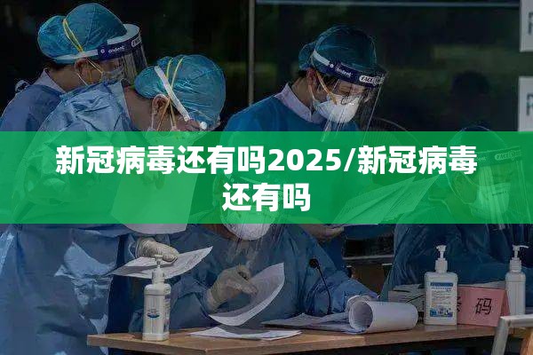 新冠病毒还有吗2025/新冠病毒还有吗