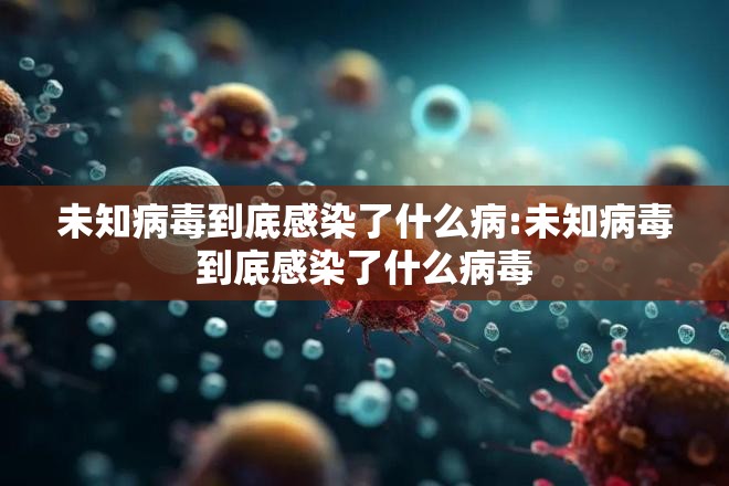 未知病毒到底感染了什么病:未知病毒到底感染了什么病毒