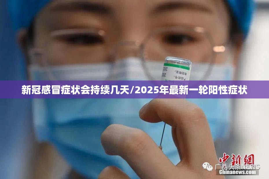 新冠感冒症状会持续几天/2025年最新一轮阳性症状
