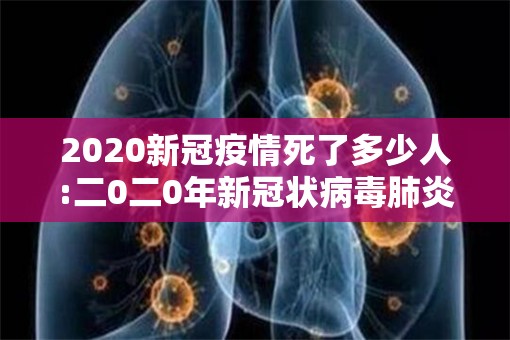 2020新冠疫情死了多少人:二0二0年新冠状病毒肺炎疫情全国共死多少人?