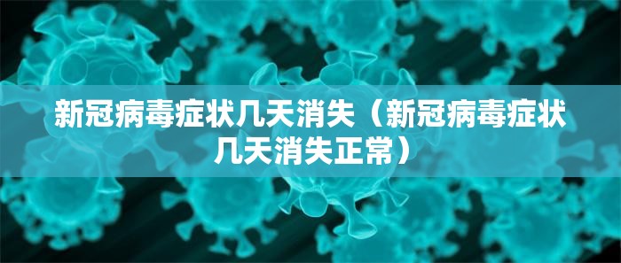 新冠病毒症状几天消失（新冠病毒症状几天消失正常）