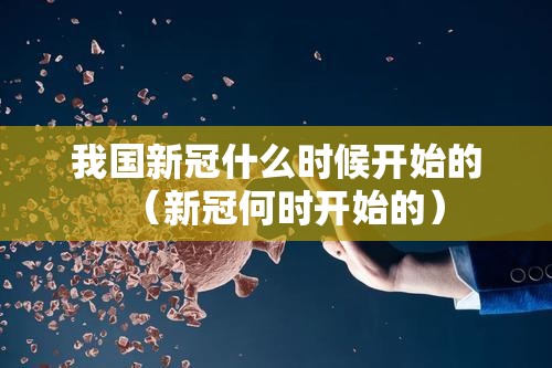 我国新冠什么时候开始的（新冠何时开始的）