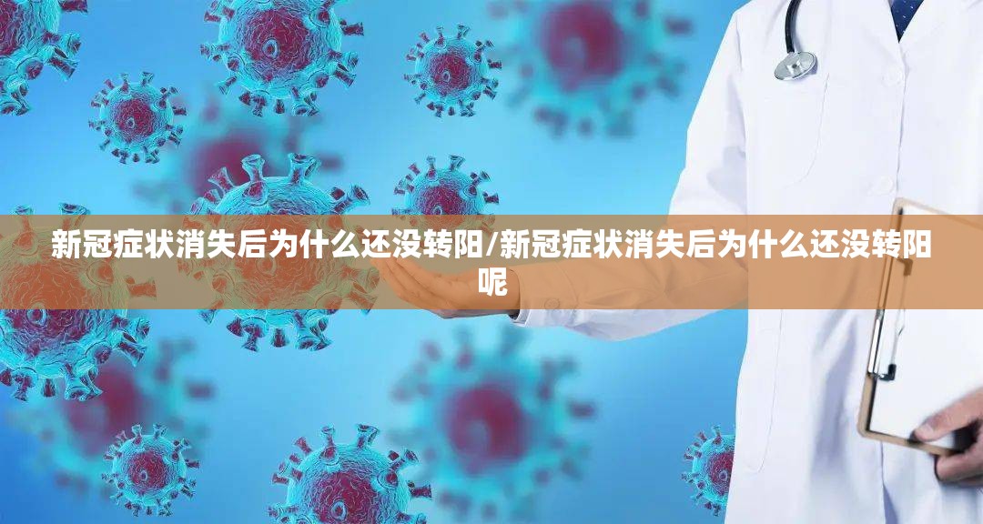 新冠症状消失后为什么还没转阳/新冠症状消失后为什么还没转阳呢