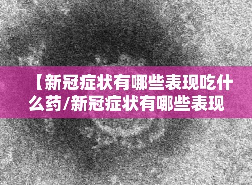 【新冠症状有哪些表现吃什么药/新冠症状有哪些表现吃什么药好】
