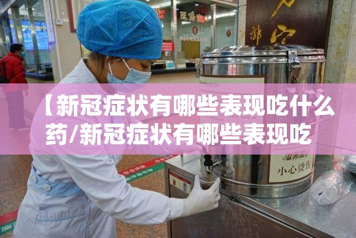 【新冠症状有哪些表现吃什么药/新冠症状有哪些表现吃什么药好】