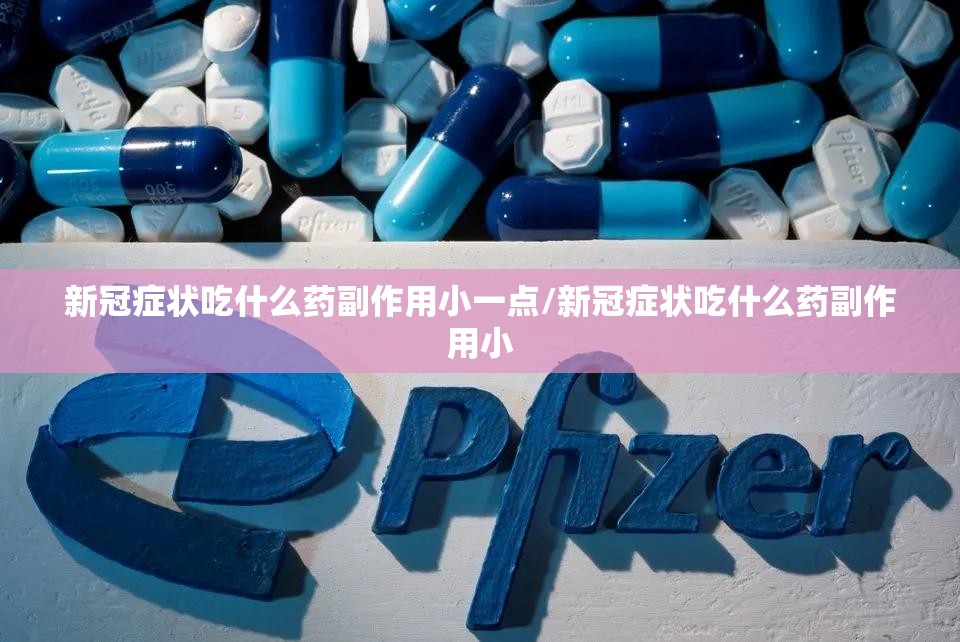 新冠症状吃什么药副作用小一点/新冠症状吃什么药副作用小