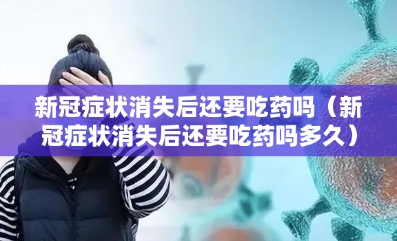新冠症状消失后还要吃药吗（新冠症状消失后还要吃药吗多久）