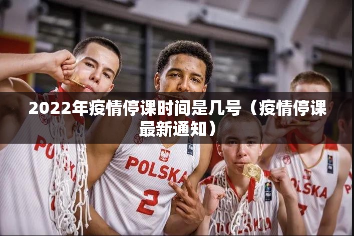 2022年疫情停课时间是几号（疫情停课最新通知）