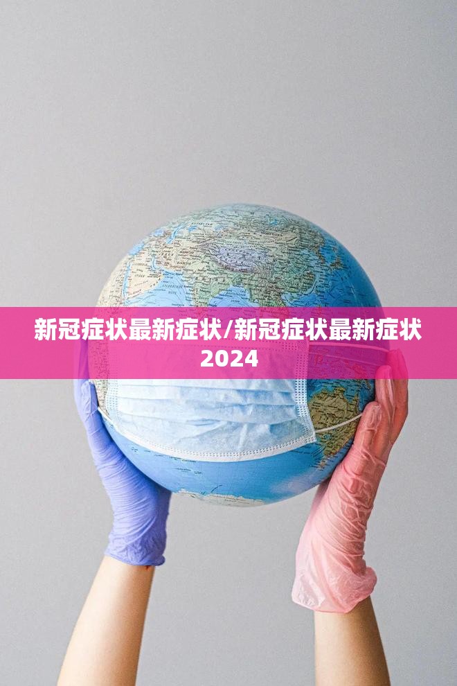新冠症状最新症状/新冠症状最新症状2024
