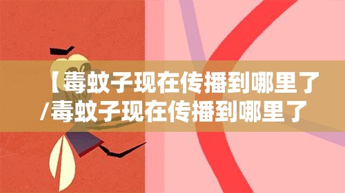 【毒蚊子现在传播到哪里了/毒蚊子现在传播到哪里了中国】