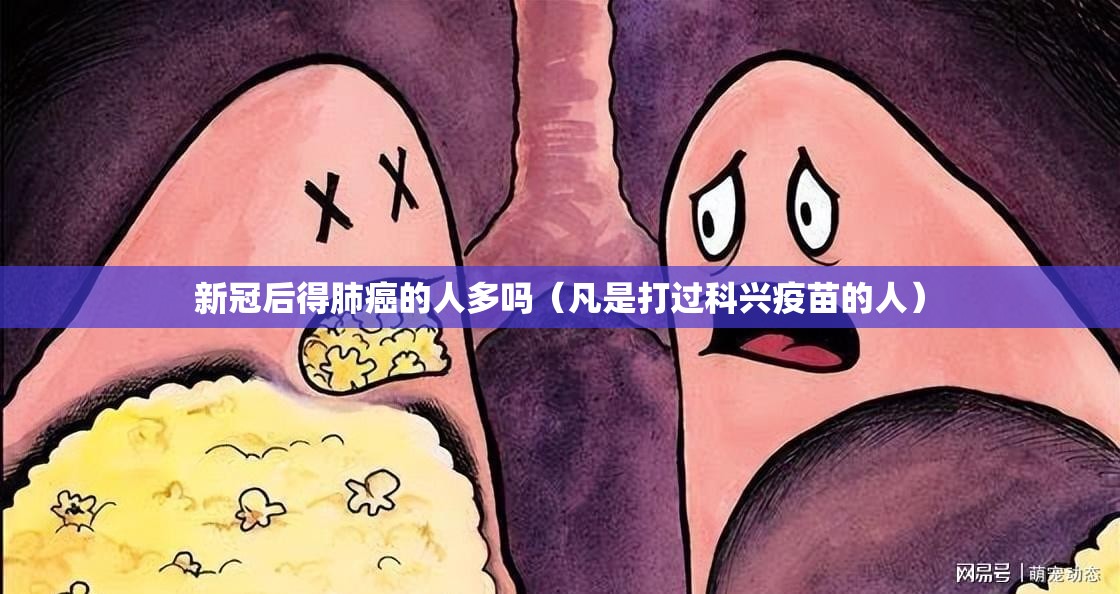 新冠后得肺癌的人多吗（凡是打过科兴疫苗的人）