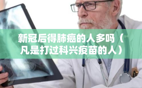 新冠后得肺癌的人多吗（凡是打过科兴疫苗的人）