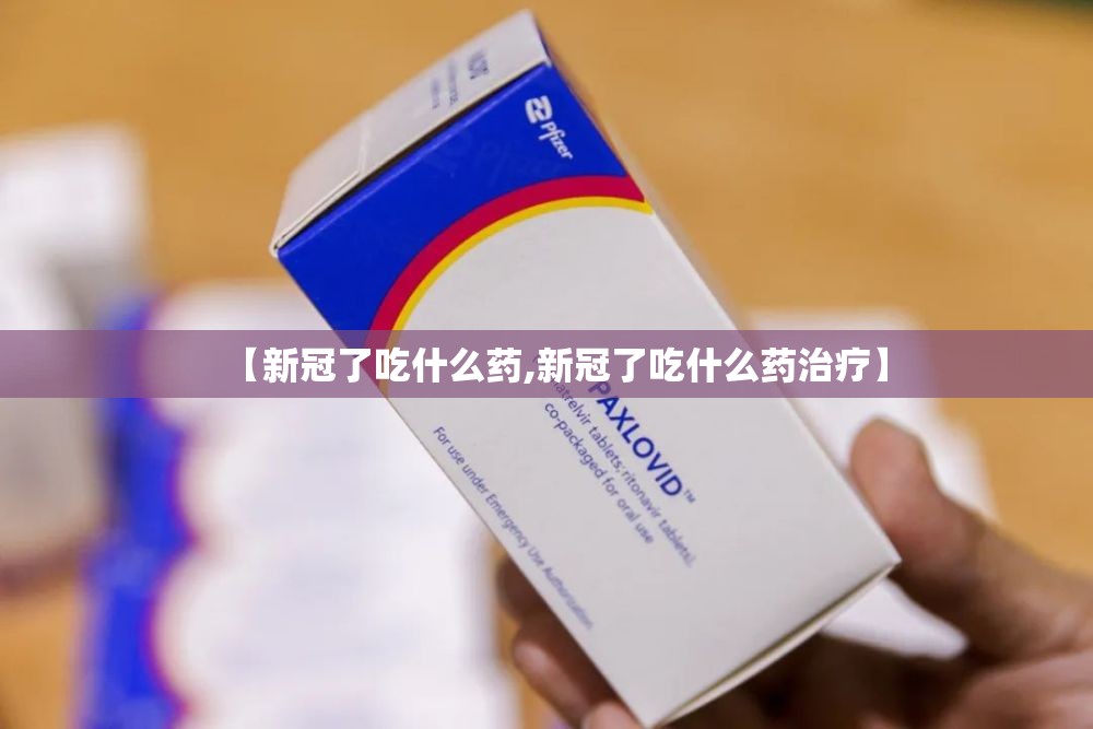 【新冠了吃什么药,新冠了吃什么药治疗】