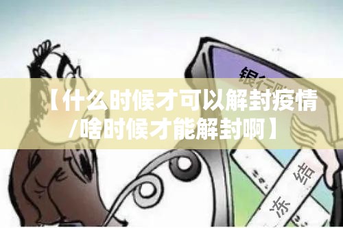 【什么时候才可以解封疫情/啥时候才能解封啊】