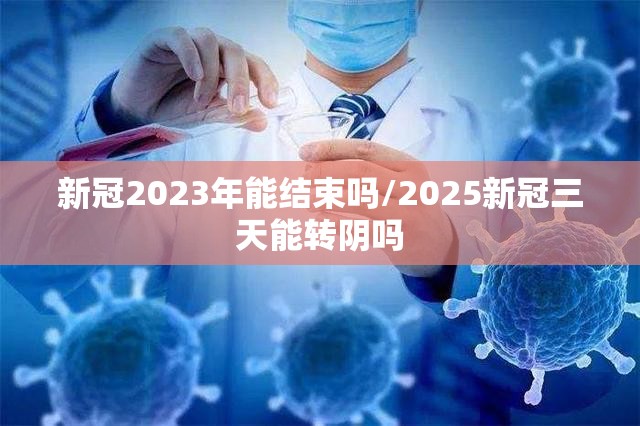 新冠2023年能结束吗/2025新冠三天能转阴吗