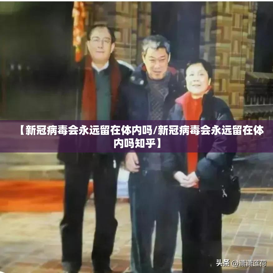 【新冠病毒会永远留在体内吗/新冠病毒会永远留在体内吗知乎】