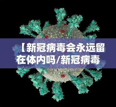 【新冠病毒会永远留在体内吗/新冠病毒会永远留在体内吗知乎】