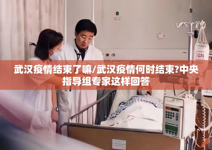 武汉疫情结束了嘛/武汉疫情何时结束?中央指导组专家这样回答