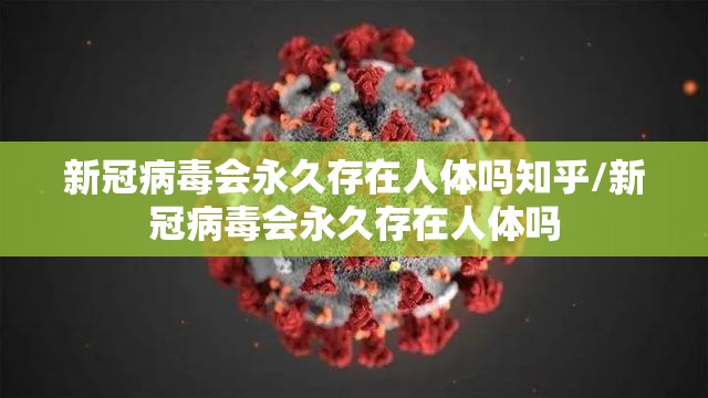 新冠病毒会永久存在人体吗知乎/新冠病毒会永久存在人体吗