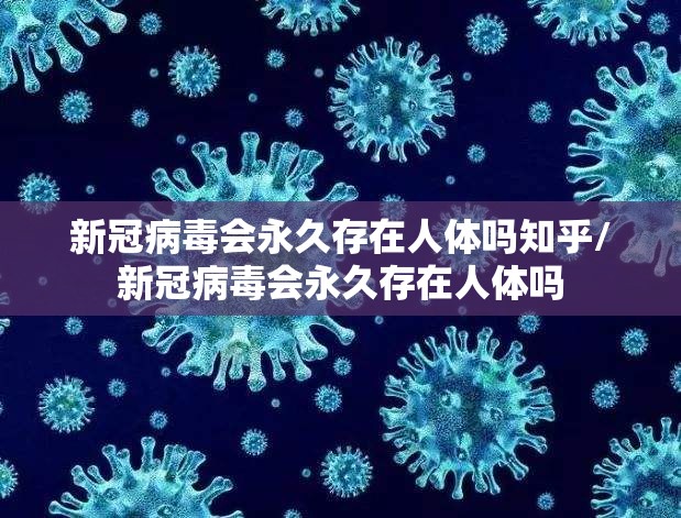 新冠病毒会永久存在人体吗知乎/新冠病毒会永久存在人体吗