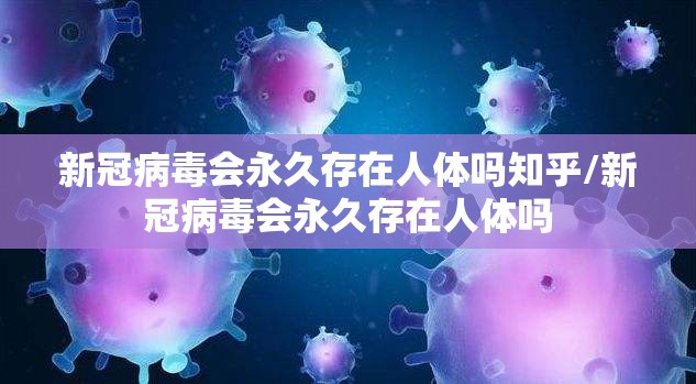 新冠病毒会永久存在人体吗知乎/新冠病毒会永久存在人体吗