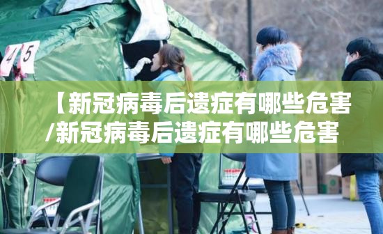 【新冠病毒后遗症有哪些危害/新冠病毒后遗症有哪些危害呢】