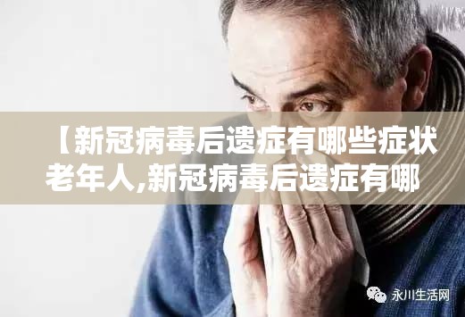 【新冠病毒后遗症有哪些症状老年人,新冠病毒后遗症有哪些症状老年人吃什么药】