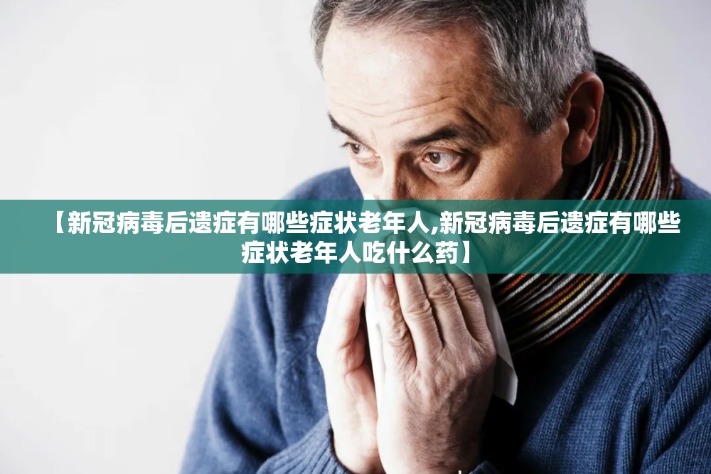 【新冠病毒后遗症有哪些症状老年人,新冠病毒后遗症有哪些症状老年人吃什么药】
