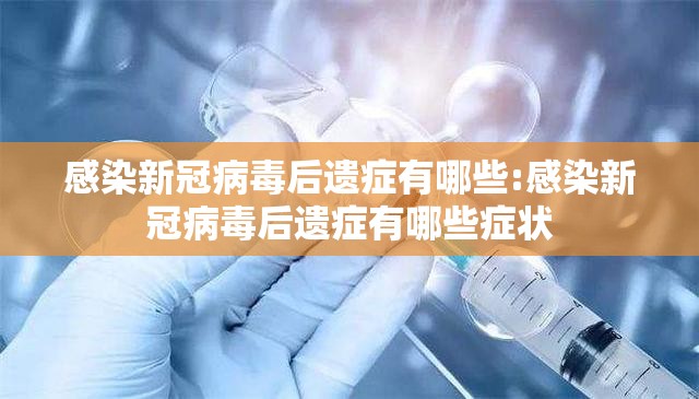 感染新冠病毒后遗症有哪些:感染新冠病毒后遗症有哪些症状