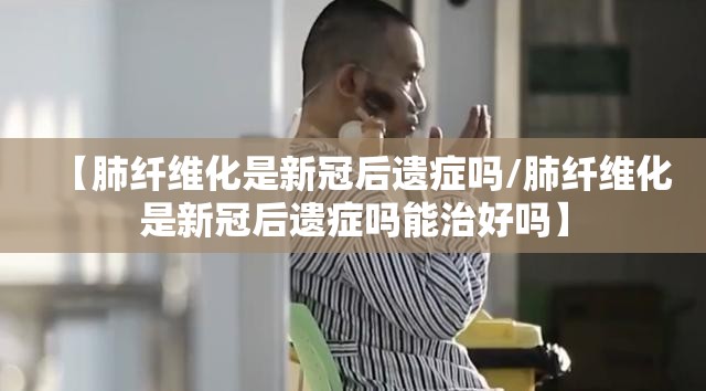 【肺纤维化是新冠后遗症吗/肺纤维化是新冠后遗症吗能治好吗】