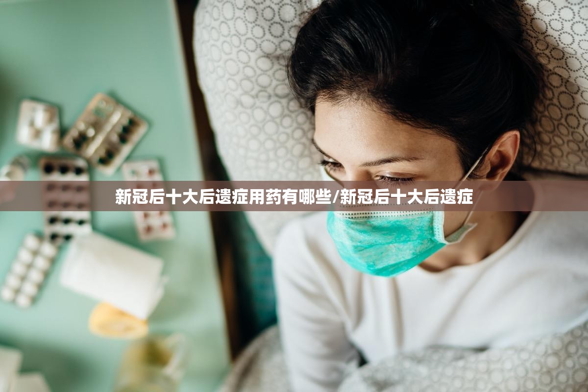 新冠后十大后遗症用药有哪些/新冠后十大后遗症