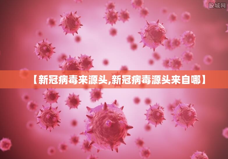 【新冠病毒来源头,新冠病毒源头来自哪】