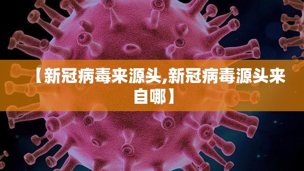 【新冠病毒来源头,新冠病毒源头来自哪】
