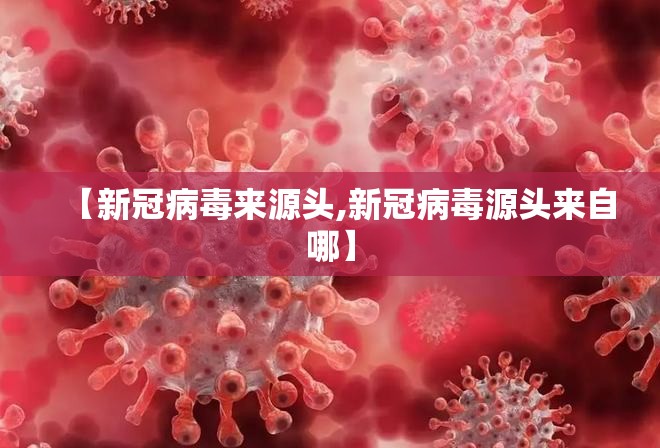 【新冠病毒来源头,新冠病毒源头来自哪】