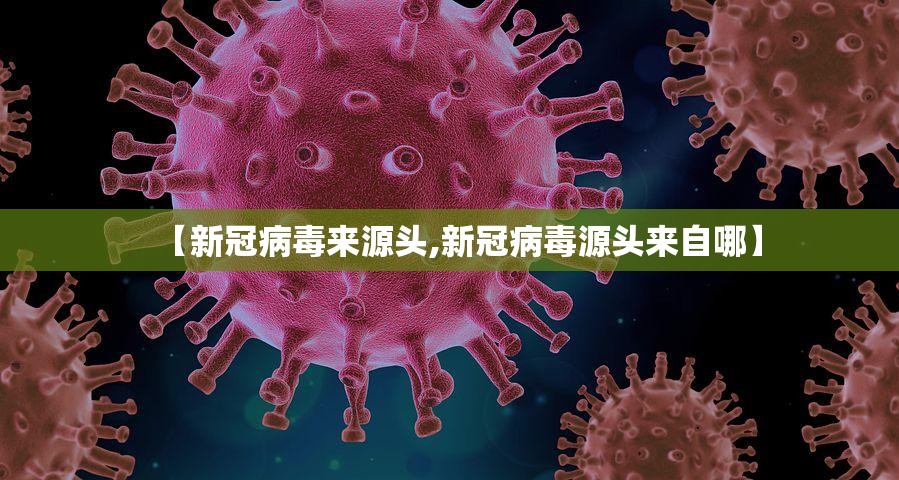 【新冠病毒来源头,新冠病毒源头来自哪】