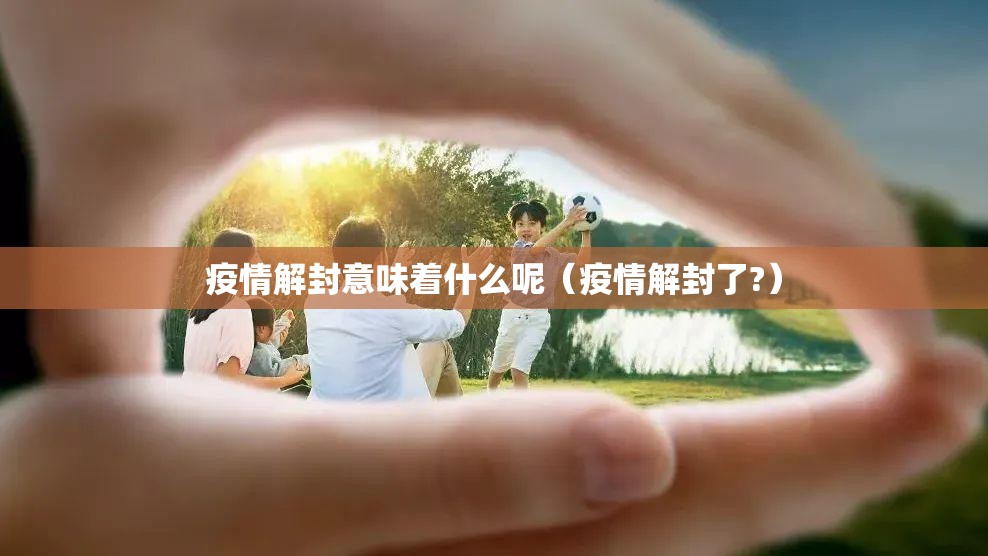 疫情解封意味着什么呢（疫情解封了?）