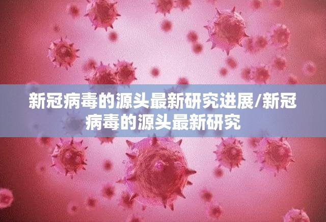 新冠病毒的源头最新研究进展/新冠病毒的源头最新研究