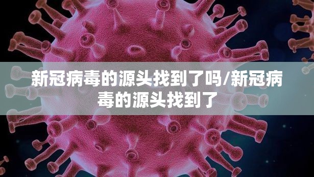 新冠病毒的源头找到了吗/新冠病毒的源头找到了