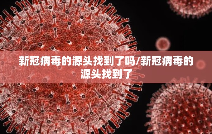 新冠病毒的源头找到了吗/新冠病毒的源头找到了