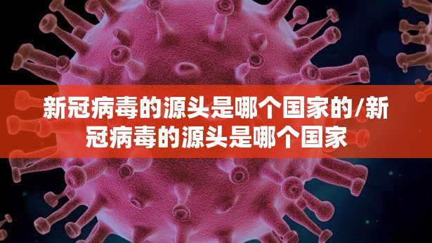 新冠病毒的源头是哪个国家的/新冠病毒的源头是哪个国家