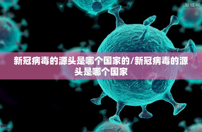 新冠病毒的源头是哪个国家的/新冠病毒的源头是哪个国家
