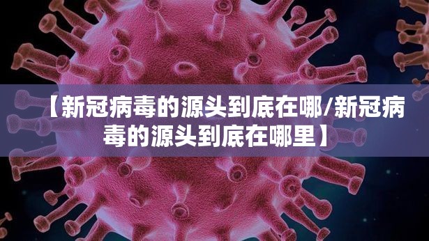 【新冠病毒的源头到底在哪/新冠病毒的源头到底在哪里】